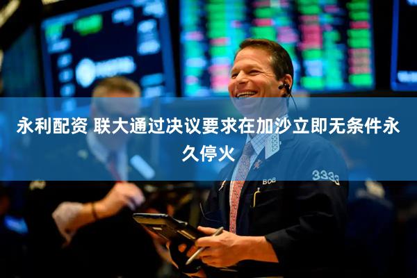 永利配资 联大通过决议要求在加沙立即无条件永久停火