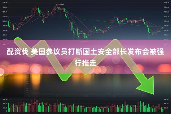 配资伐 美国参议员打断国土安全部长发布会被强行推走