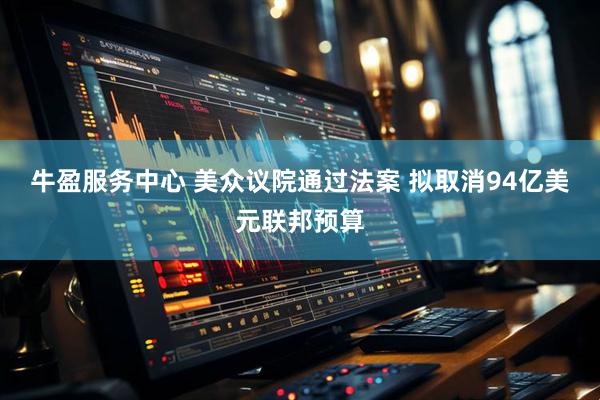牛盈服务中心 美众议院通过法案 拟取消94亿美元联邦预算
