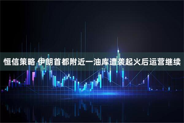 恒信策略 伊朗首都附近一油库遭袭起火后运营继续