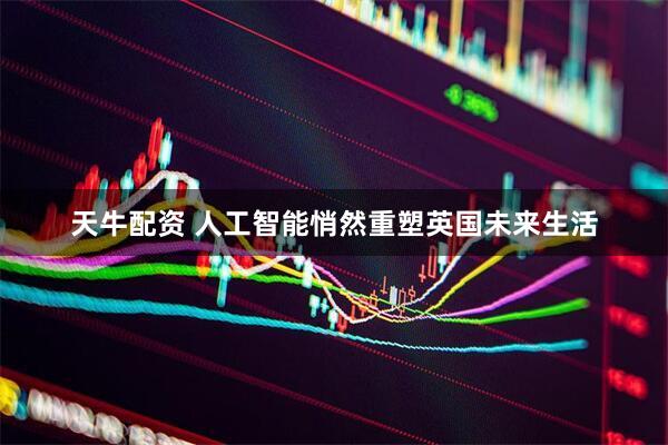 天牛配资 人工智能悄然重塑英国未来生活