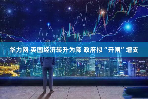 华力网 英国经济转升为降 政府拟“开闸”增支