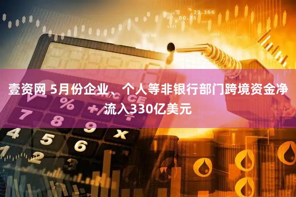 壹资网 5月份企业、个人等非银行部门跨境资金净流入330亿美元