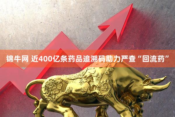 锦牛网 近400亿条药品追溯码助力严查“回流药”