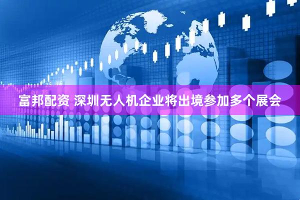 富邦配资 深圳无人机企业将出境参加多个展会