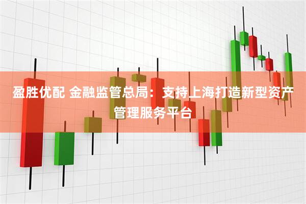 盈胜优配 金融监管总局：支持上海打造新型资产管理服务平台