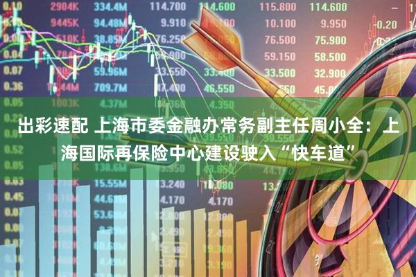 出彩速配 上海市委金融办常务副主任周小全：上海国际再保险中心建设驶入“快车道”