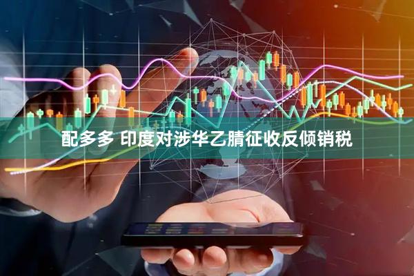 配多多 印度对涉华乙腈征收反倾销税