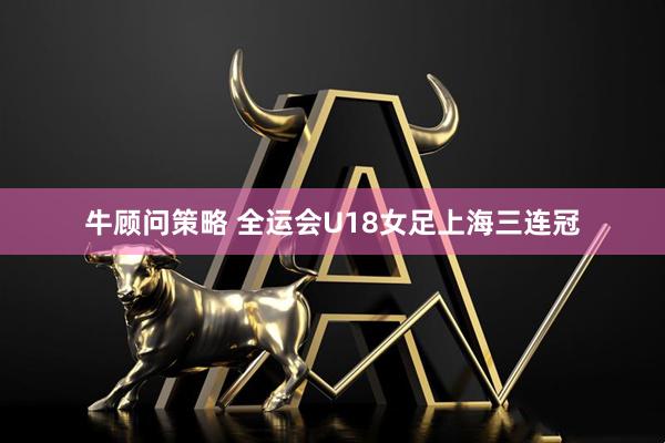 牛顾问策略 全运会U18女足上海三连冠