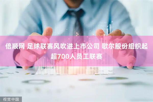 倍顺网 足球联赛风吹进上市公司 歌尔股份组织起超700人员工联赛