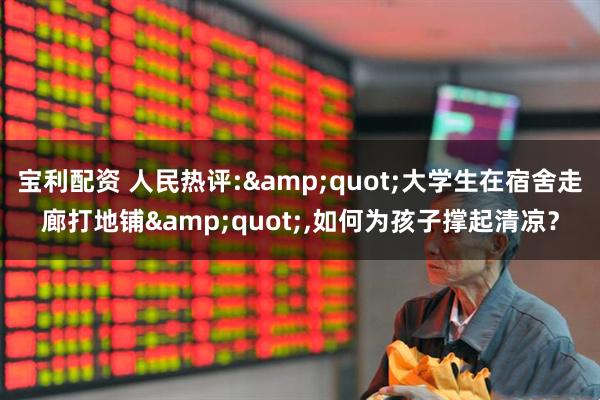 宝利配资 人民热评:&quot;大学生在宿舍走廊打地铺&quot;,如何为孩子撑起清凉？