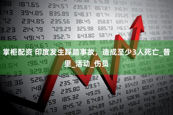 掌柜配资 印度发生踩踏事故，造成至少3人死亡_普里_活动_伤员