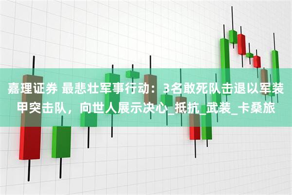 嘉理证券 最悲壮军事行动：3名敢死队击退以军装甲突击队，向世人展示决心_抵抗_武装_卡桑旅