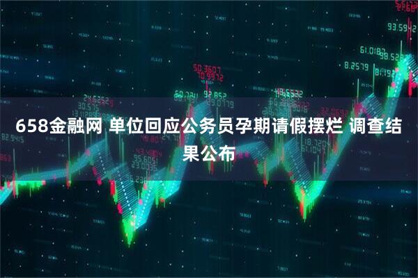 658金融网 单位回应公务员孕期请假摆烂 调查结果公布