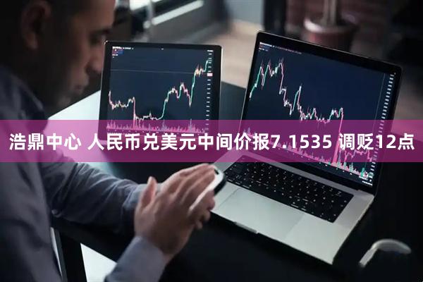 浩鼎中心 人民币兑美元中间价报7.1535 调贬12点
