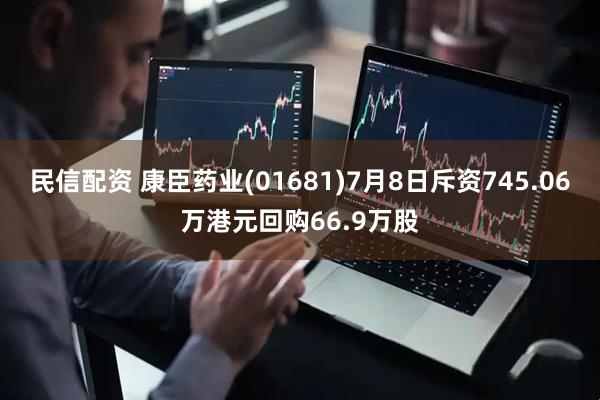 民信配资 康臣药业(01681)7月8日斥资745.06万港元回购66.9万股