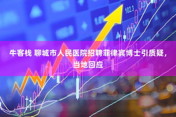 牛客栈 聊城市人民医院招聘菲律宾博士引质疑，当地回应