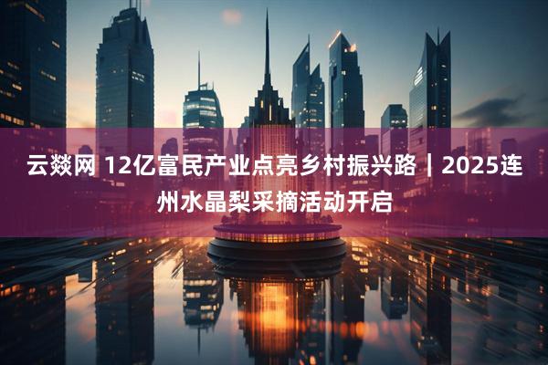 云燚网 12亿富民产业点亮乡村振兴路｜2025连州水晶梨采摘活动开启