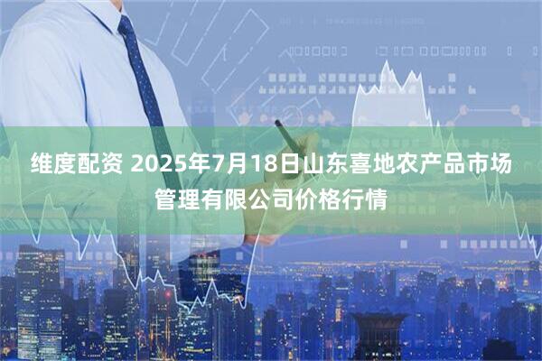 维度配资 2025年7月18日山东喜地农产品市场管理有限公司价格行情