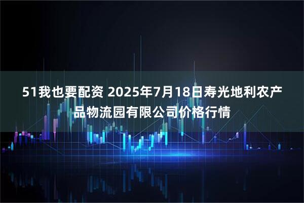 51我也要配资 2025年7月18日寿光地利农产品物流园有限公司价格行情