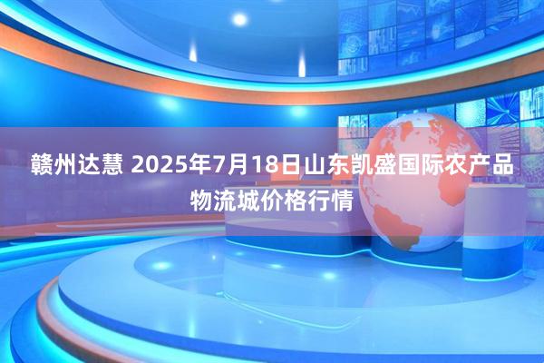 赣州达慧 2025年7月18日山东凯盛国际农产品物流城价格行情