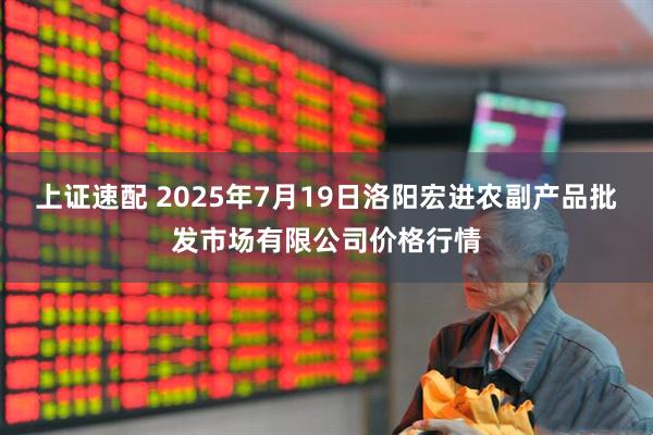 上证速配 2025年7月19日洛阳宏进农副产品批发市场有限公司价格行情