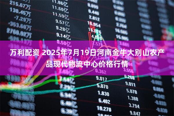 万利配资 2025年7月19日河南金牛大别山农产品现代物流中心价格行情