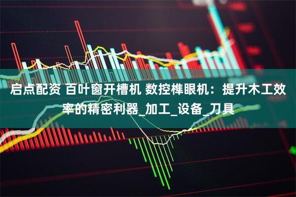 启点配资 百叶窗开槽机 数控榫眼机：提升木工效率的精密利器_加工_设备_刀具