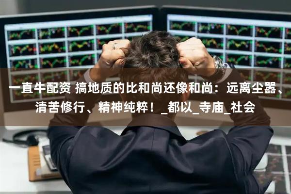 一直牛配资 搞地质的比和尚还像和尚：远离尘嚣、清苦修行、精神纯粹！_都以_寺庙_社会