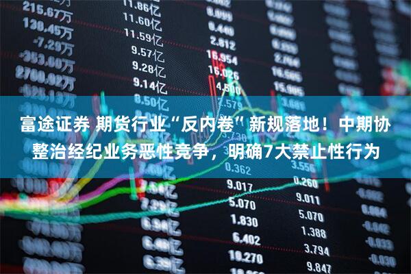 富途证券 期货行业“反内卷”新规落地！中期协整治经纪业务恶性竞争，明确7大禁止性行为