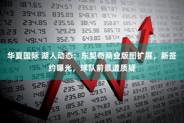 华夏国际 湖人动态：东契奇商业版图扩展，新签约曝光，球队前景遭质疑