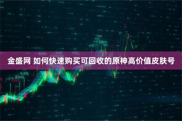 金盛网 如何快速购买可回收的原神高价值皮肤号