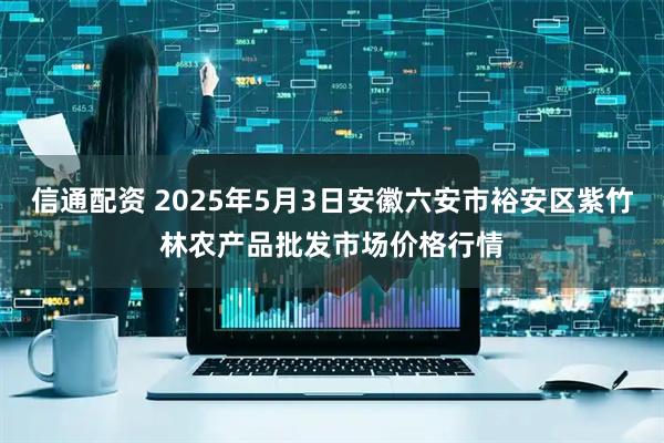 信通配资 2025年5月3日安徽六安市裕安区紫竹林农产品批发市场价格行情