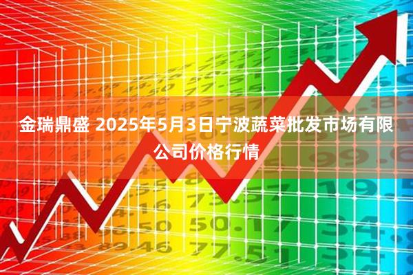 金瑞鼎盛 2025年5月3日宁波蔬菜批发市场有限公司价格行情