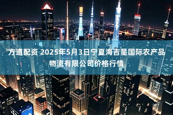 方道配资 2025年5月3日宁夏海吉星国际农产品物流有限公司价格行情