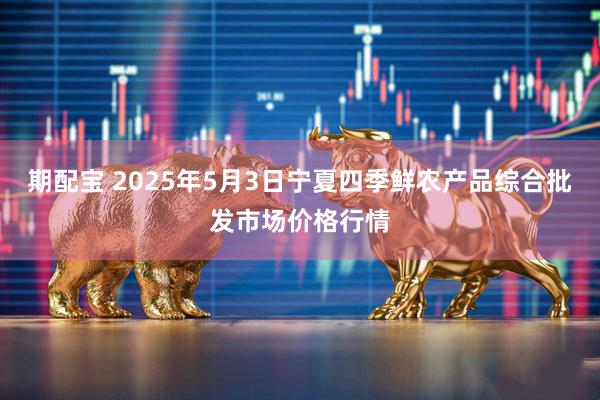 期配宝 2025年5月3日宁夏四季鲜农产品综合批发市场价格行情