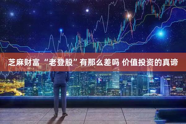 芝麻财富 “老登股”有那么差吗 价值投资的真谛