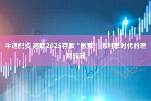 牛道配资 起底2025存款“搬家” 低利率时代的理财转向