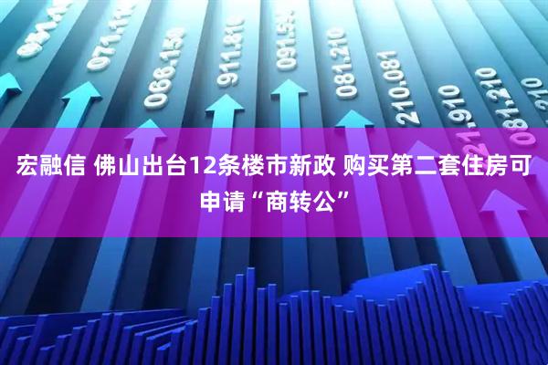 宏融信 佛山出台12条楼市新政 购买第二套住房可申请“商转公”
