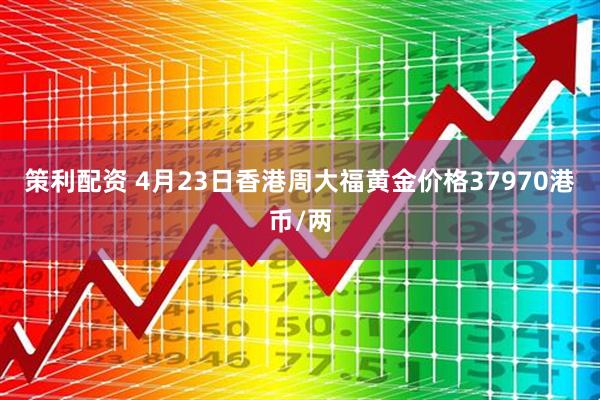 策利配资 4月23日香港周大福黄金价格37970港币/两