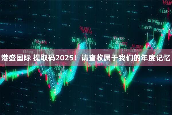 港盛国际 提取码2025！请查收属于我们的年度记忆