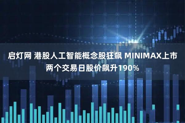启灯网 港股人工智能概念股狂飙 MINIMAX上市两个交易日股价飙升190%