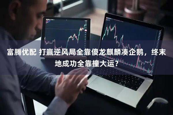 富腾优配 打赢逆风局全靠傻龙麒麟凑企鹅，终末地成功全靠撞大运？