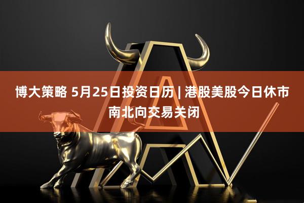 博大策略 5月25日投资日历 | 港股美股今日休市 南北向交易关闭