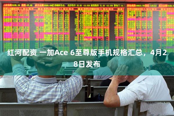红河配资 一加Ace 6至尊版手机规格汇总，4月28日发布